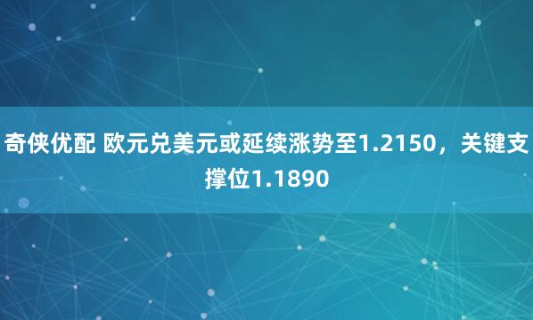 奇侠优配 欧元兑美元或延续涨势至1.2150，关键支撑位1.1890