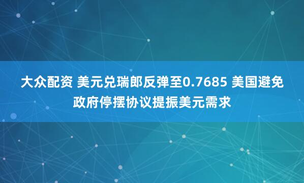 大众配资 美元兑瑞郎反弹至0.7685 美国避免政府停摆协议提振美元需求
