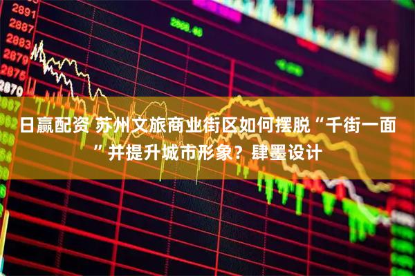 日赢配资 苏州文旅商业街区如何摆脱“千街一面”并提升城市形象？肆墨设计