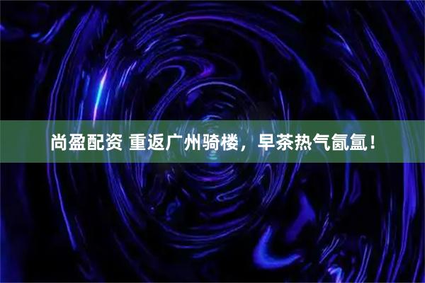 尚盈配资 重返广州骑楼,早茶热气氤氲!